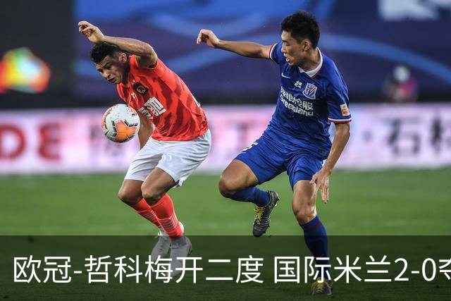 欧冠-哲科梅开二度 国际米兰2-0夺3连胜提前出线